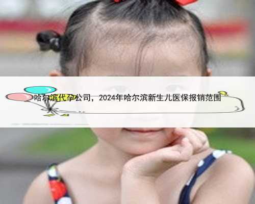 <b>哈尔滨代孕公司，2024年哈尔滨新生儿医保报销范围</b>